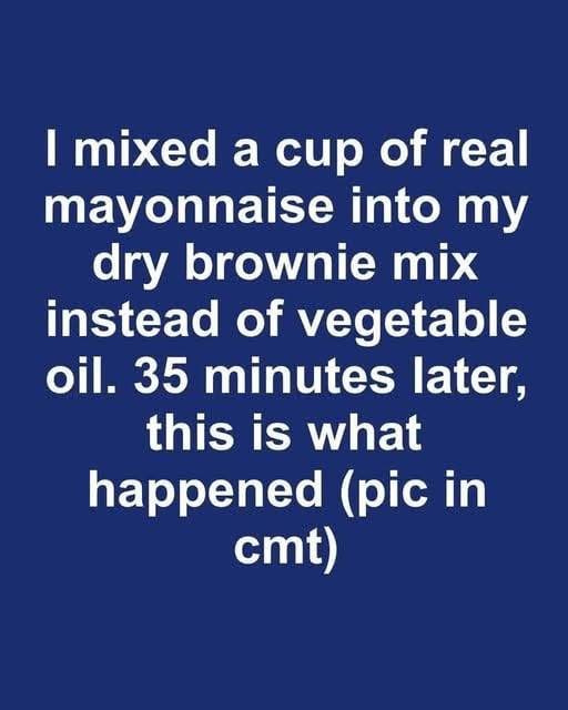 I mixed a cup of real mayonnaise into my dry brownie mix instead of vegetable oil. 35 minutes later, this is what happened.